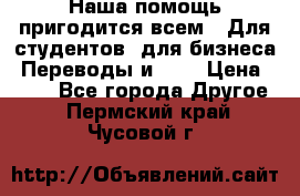 Наша помощь пригодится всем.. Для студентов  для бизнеса. Переводы и ... › Цена ­ 200 - Все города Другое . Пермский край,Чусовой г.